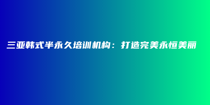 三亚韩式半永久培训机构：打造完美永恒美丽插图