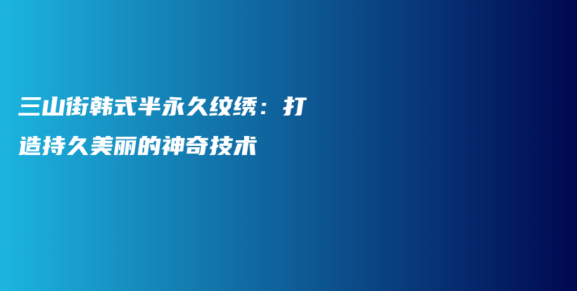 三山街韩式半永久纹绣：打造持久美丽的神奇技术插图