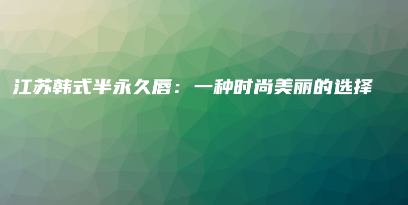 江苏韩式半永久唇：一种时尚美丽的选择插图