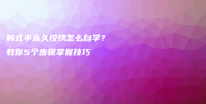 韩式半永久纹绣怎么自学？教你5个步骤掌握技巧插图