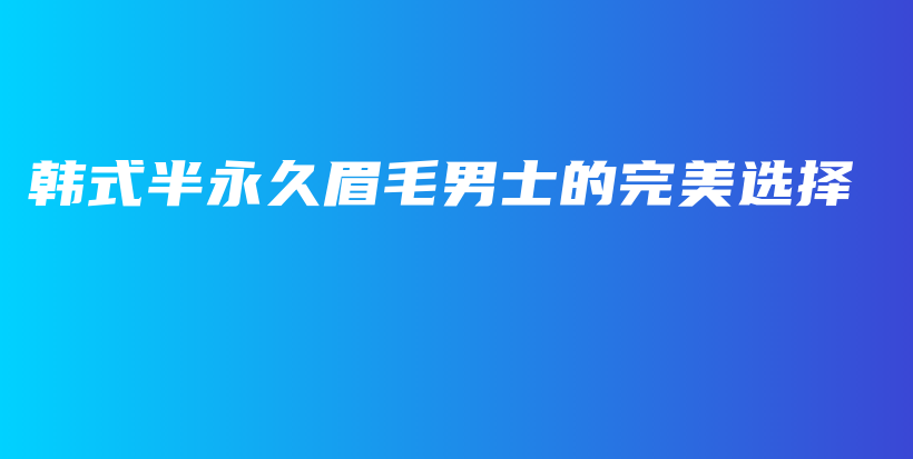 韩式半永久眉毛男士的完美选择插图