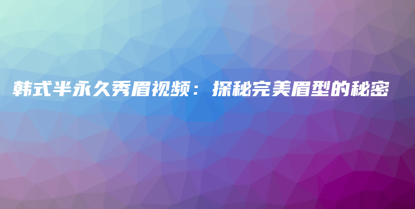 韩式半永久秀眉视频：探秘完美眉型的秘密插图