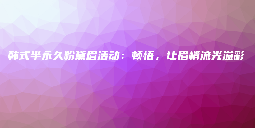 韩式半永久粉黛眉活动：顿悟，让眉梢流光溢彩插图