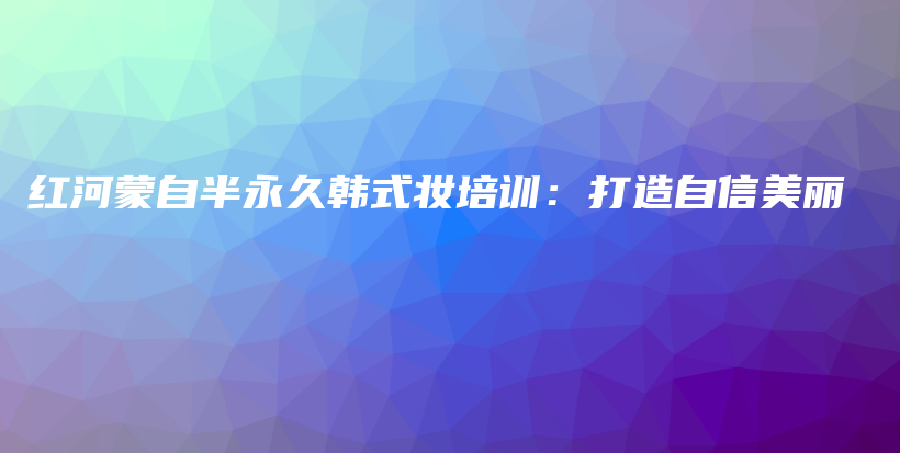 红河蒙自半永久韩式妆培训：打造自信美丽插图