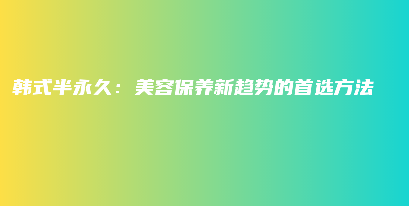 韩式半永久：美容保养新趋势的首选方法插图