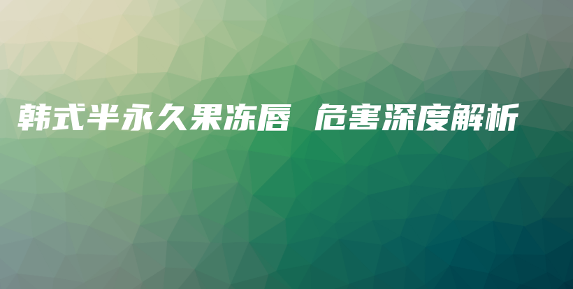 韩式半永久果冻唇 危害深度解析插图