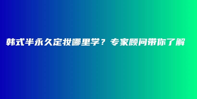 韩式半永久定妆哪里学？专家顾问带你了解插图