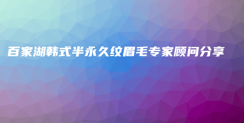 百家湖韩式半永久纹眉毛专家顾问分享插图