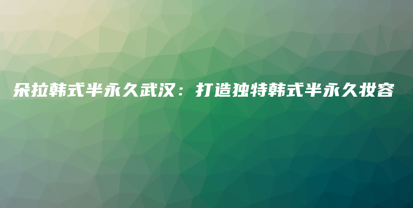 朵拉韩式半永久武汉：打造独特韩式半永久妆容插图