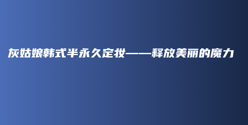 灰姑娘韩式半永久定妆——释放美丽的魔力插图