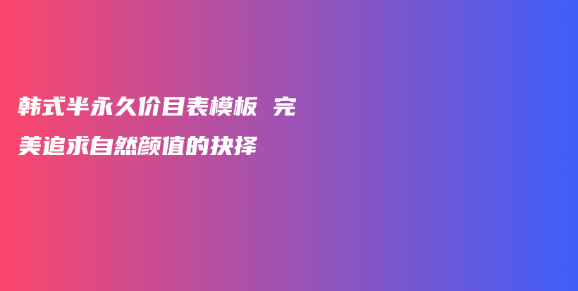 韩式半永久价目表模板 完美追求自然颜值的抉择插图