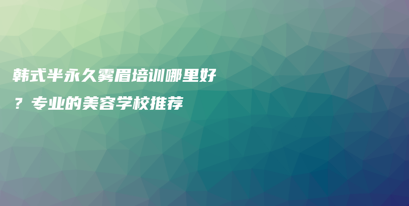 韩式半永久雾眉培训哪里好？专业的美容学校推荐插图