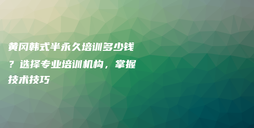 黄冈韩式半永久培训多少钱？选择专业培训机构，掌握技术技巧插图