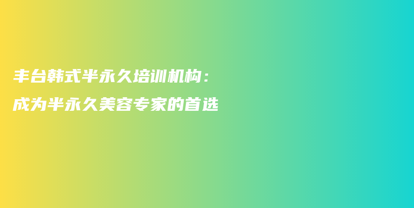 丰台韩式半永久培训机构：成为半永久美容专家的首选插图