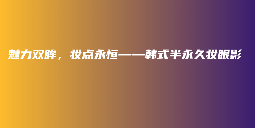 魅力双眸，妆点永恒——韩式半永久妆眼影插图