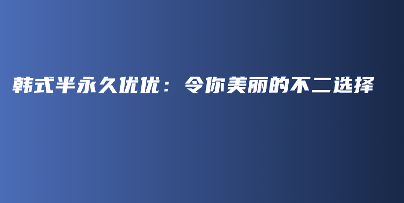 韩式半永久优优：令你美丽的不二选择插图