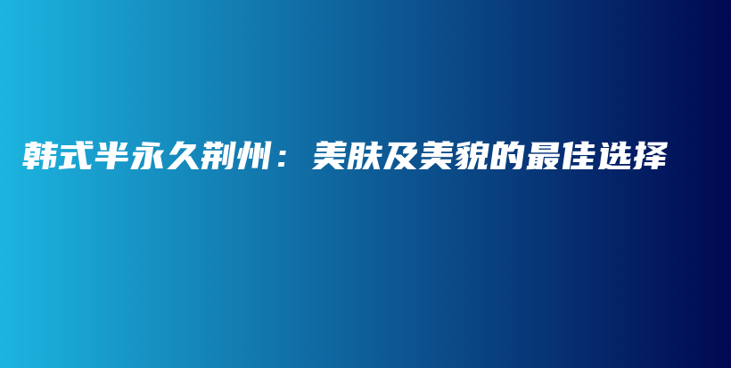 韩式半永久荆州：美肤及美貌的最佳选择插图