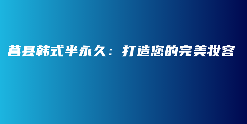 莒县韩式半永久：打造您的完美妆容插图