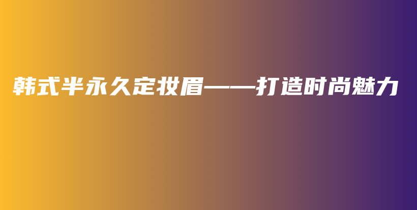 韩式半永久定妆眉——打造时尚魅力插图