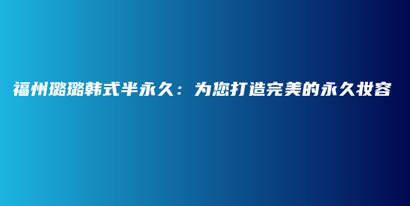 福州璐璐韩式半永久：为您打造完美的永久妆容插图