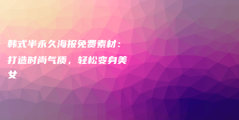 韩式半永久海报免费素材：打造时尚气质，轻松变身美女插图