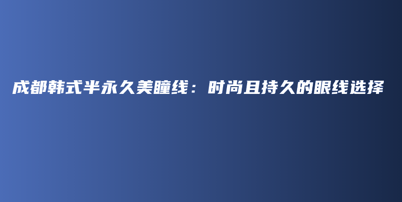 成都韩式半永久美瞳线：时尚且持久的眼线选择插图