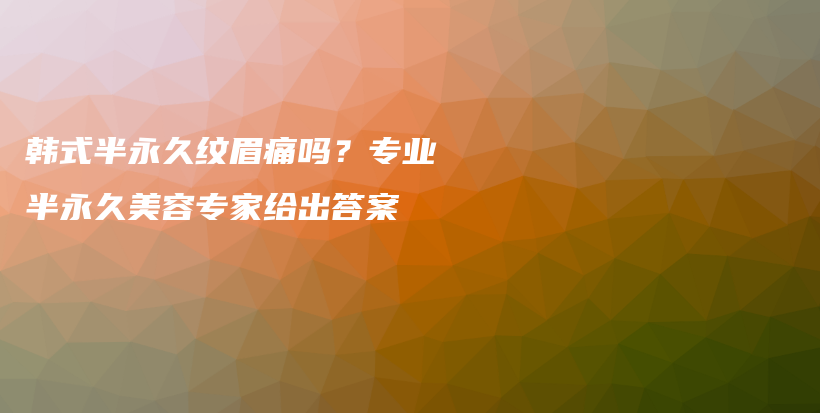 韩式半永久纹眉痛吗？专业半永久美容专家给出答案插图