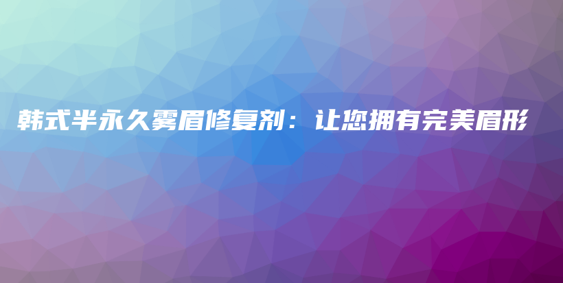 韩式半永久雾眉修复剂：让您拥有完美眉形插图