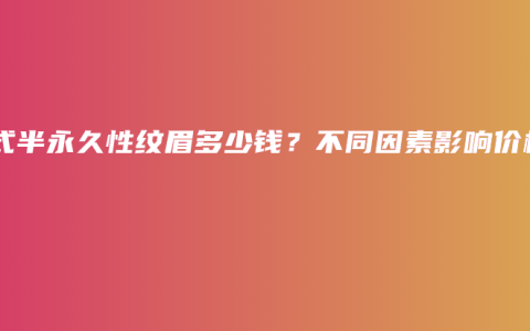 韩式半永久性纹眉多少钱？不同因素影响价格