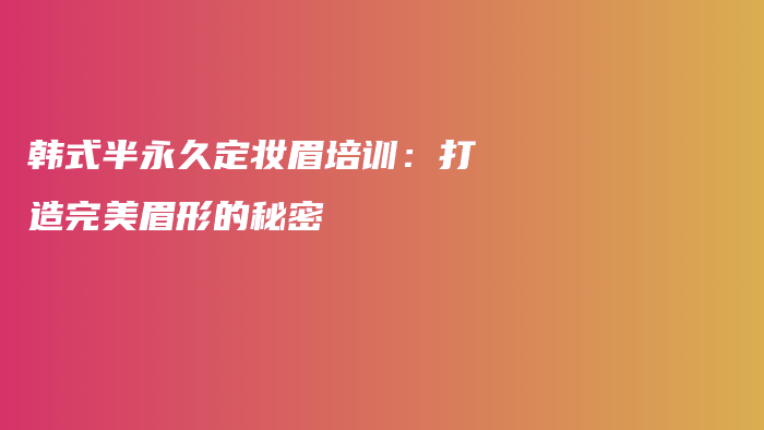 韩式半永久定妆眉培训：打造完美眉形的秘密插图