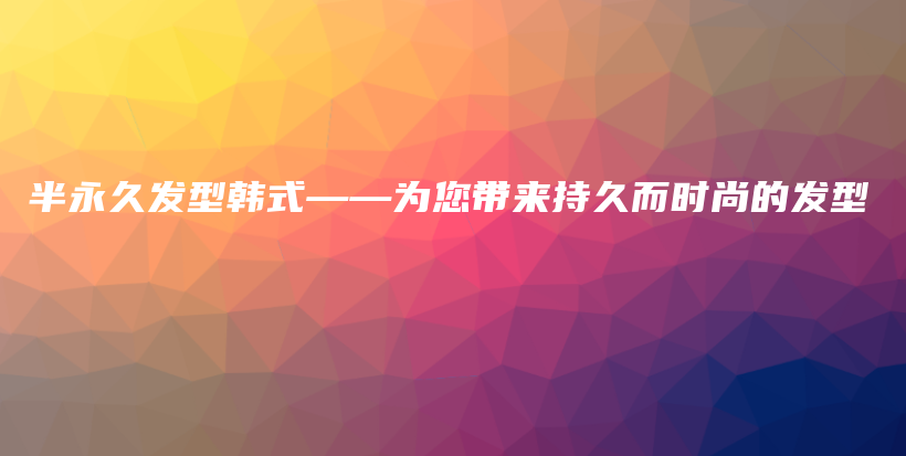 半永久发型韩式——为您带来持久而时尚的发型插图