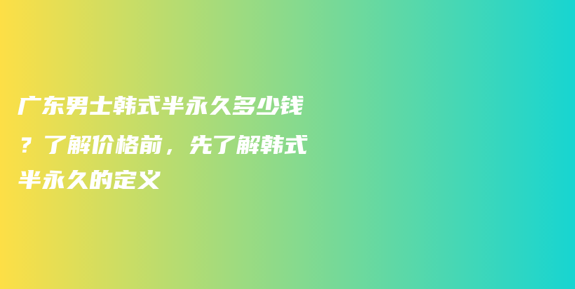 广东男士韩式半永久多少钱？了解价格前，先了解韩式半永久的定义插图