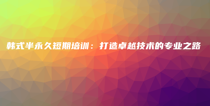 韩式半永久短期培训：打造卓越技术的专业之路插图