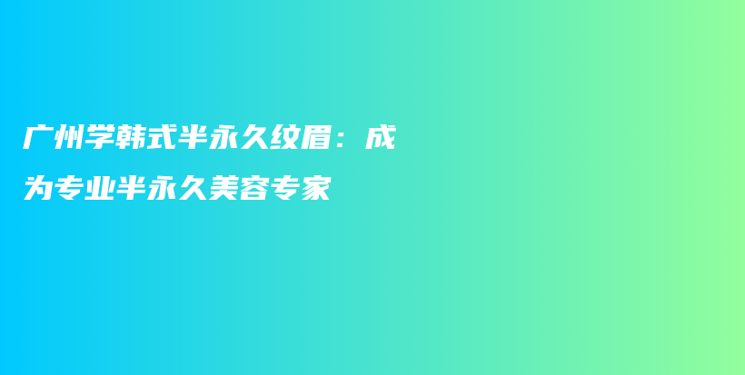 广州学韩式半永久纹眉：成为专业半永久美容专家插图