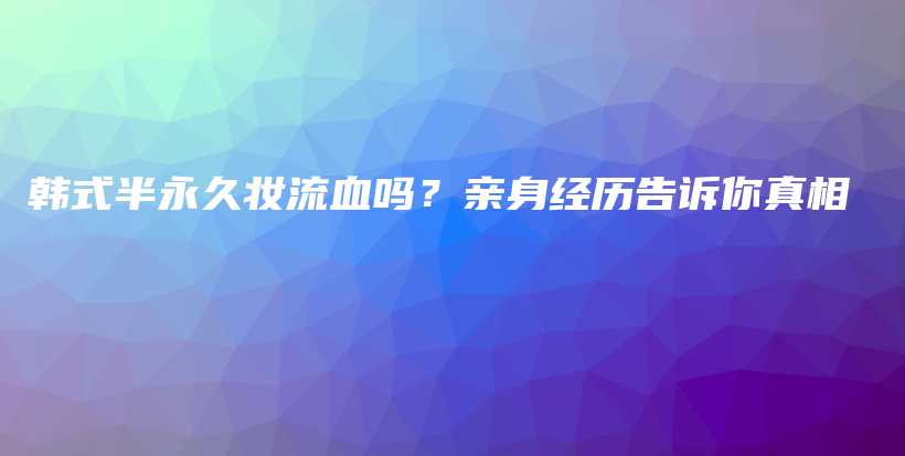 韩式半永久妆流血吗？亲身经历告诉你真相插图