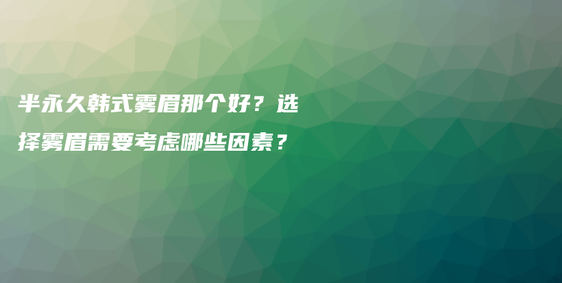 半永久韩式雾眉那个好？选择雾眉需要考虑哪些因素？插图