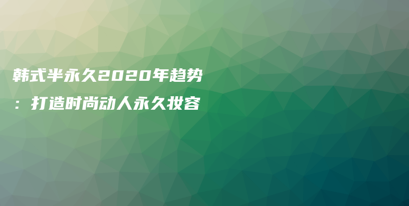 韩式半永久2020年趋势：打造时尚动人永久妆容插图