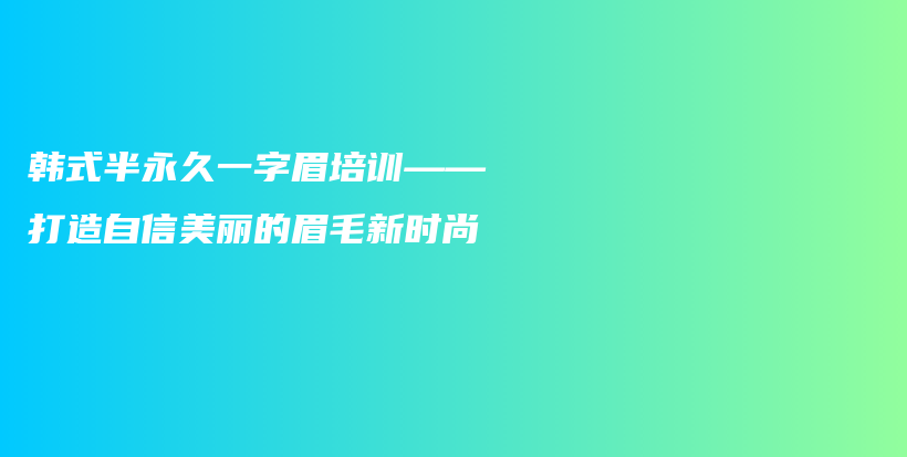 韩式半永久一字眉培训——打造自信美丽的眉毛新时尚插图