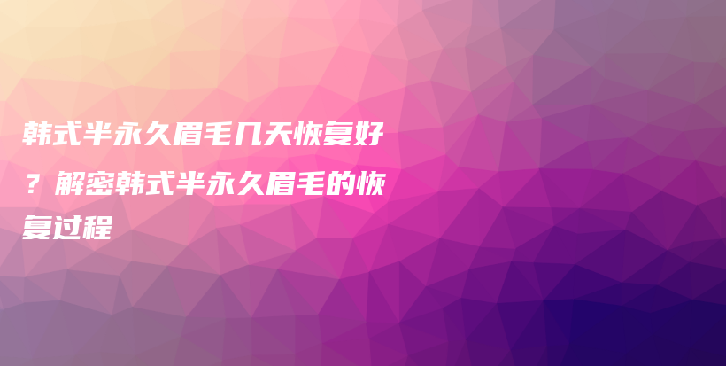 韩式半永久眉毛几天恢复好？解密韩式半永久眉毛的恢复过程插图