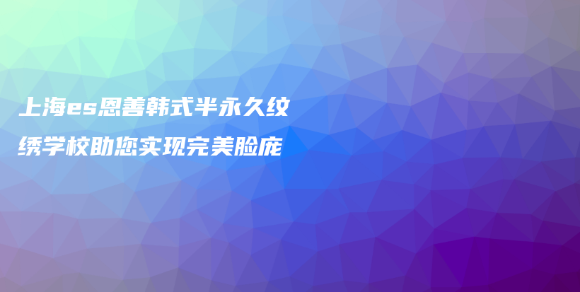 上海es恩善韩式半永久纹绣学校助您实现完美脸庞插图