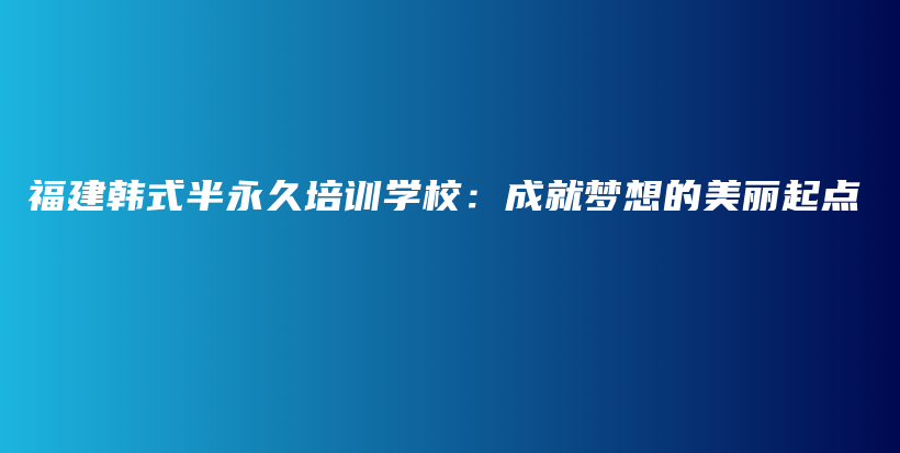 福建韩式半永久培训学校：成就梦想的美丽起点插图