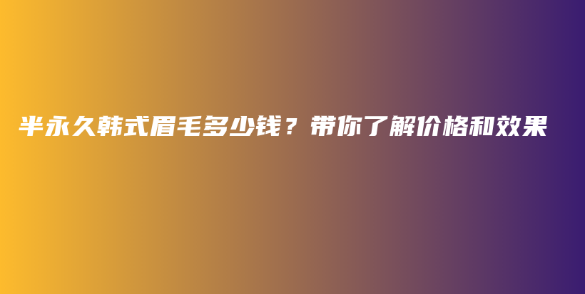 半永久韩式眉毛多少钱？带你了解价格和效果插图