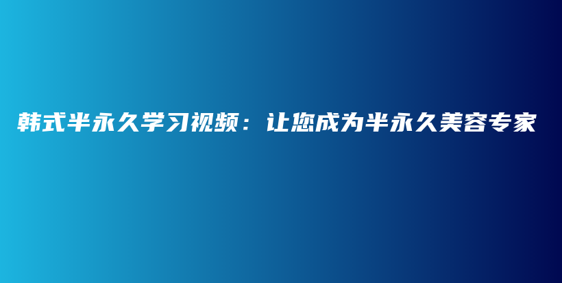 韩式半永久学习视频：让您成为半永久美容专家插图