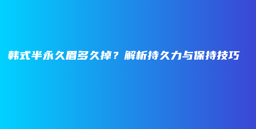 韩式半永久眉多久掉？解析持久力与保持技巧插图