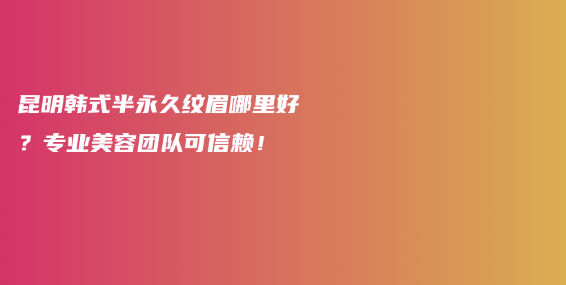 昆明韩式半永久纹眉哪里好？专业美容团队可信赖！插图