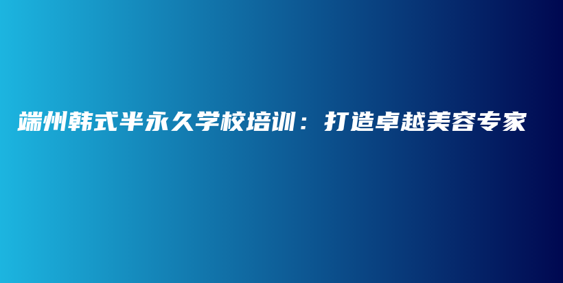 端州韩式半永久学校培训：打造卓越美容专家插图