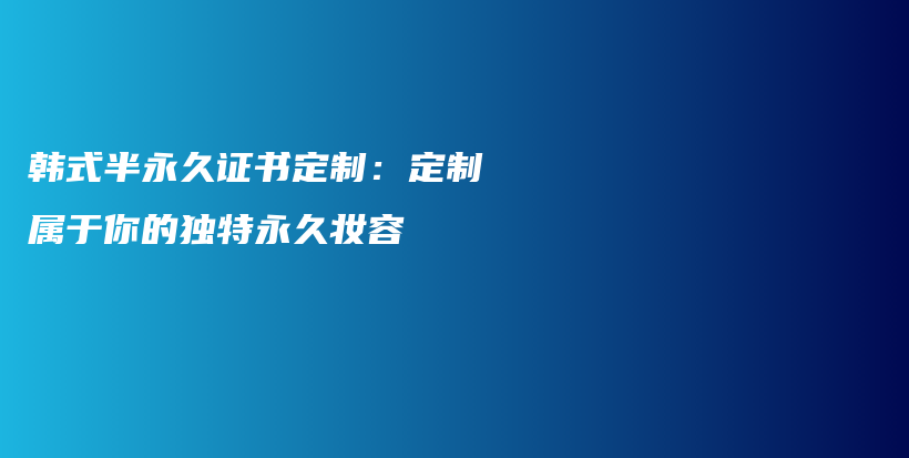 韩式半永久证书定制：定制属于你的独特永久妆容插图