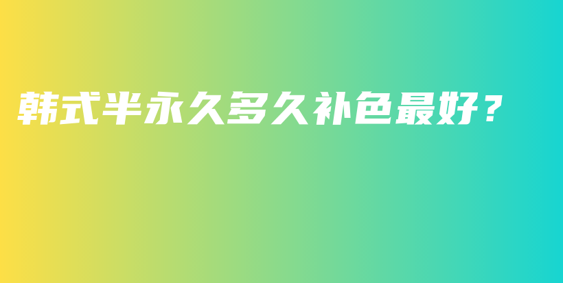 韩式半永久多久补色最好？插图