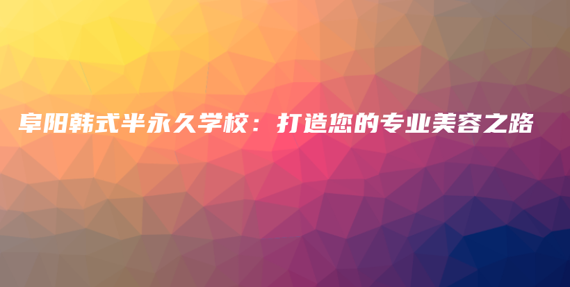 阜阳韩式半永久学校：打造您的专业美容之路插图