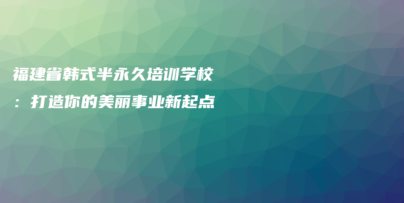 福建省韩式半永久培训学校：打造你的美丽事业新起点插图